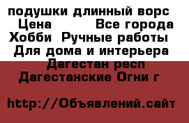 подушки длинный ворс  › Цена ­ 800 - Все города Хобби. Ручные работы » Для дома и интерьера   . Дагестан респ.,Дагестанские Огни г.